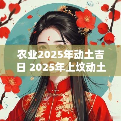 农业2025年动土吉日 2025年上坟动土吉日