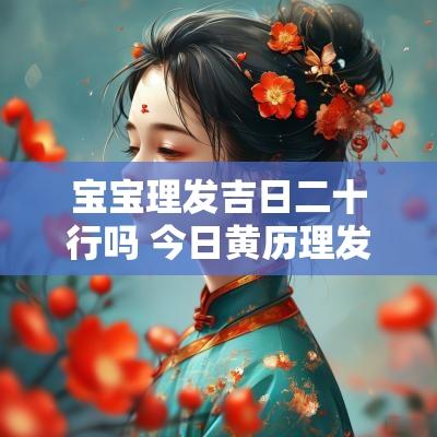 宝宝理发吉日二十行吗 今日黄历理发是吉日吗