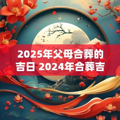 2025年父母合葬的吉日 2025年合葬吉日一览表