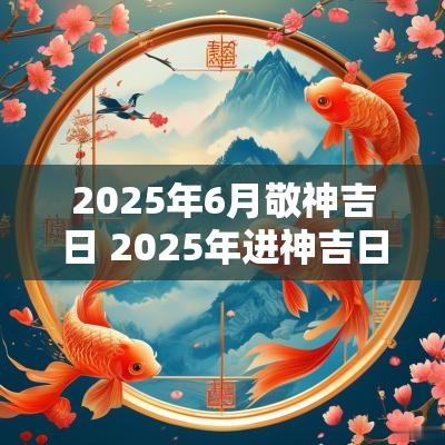 2025年6月敬神吉日 2025年进神吉日