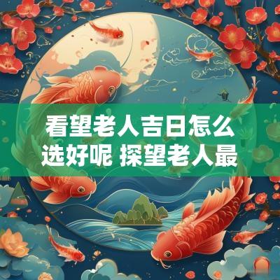 看望老人吉日怎么选好呢 探望老人最佳时间