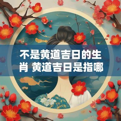 不是黄道吉日的生肖 黄道吉日是指哪一生肖