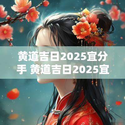 黄道吉日2025宜分手 黄道吉日2025宜嫁娶
