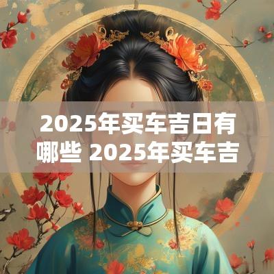 2025年买车吉日有哪些 2025年买车吉日和吉时