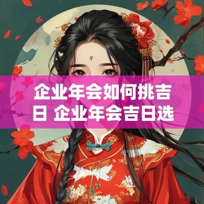 企业年会如何挑吉日 企业年会吉日选择怎么选