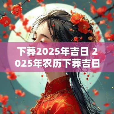 下葬2025年吉日 2025年农历下葬吉日