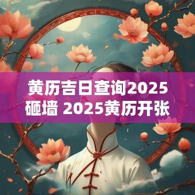 黄历吉日查询2025砸墙 2025黄历开张吉日查询