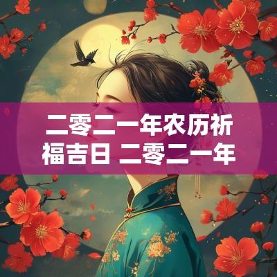 二零二一年农历祈福吉日 二零二一年黄道吉日一览表