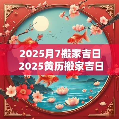 2025月7搬家吉日 2025黄历搬家吉日查询