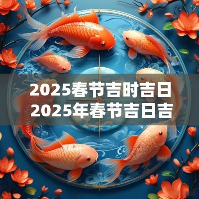 2025春节吉时吉日 2025年春节吉日吉时