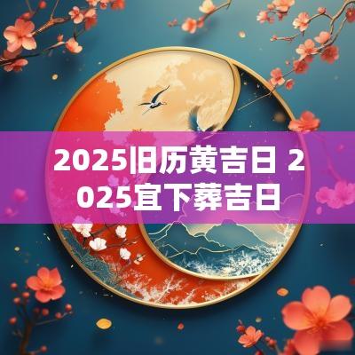 2025旧历黄吉日 2025宜下葬吉日