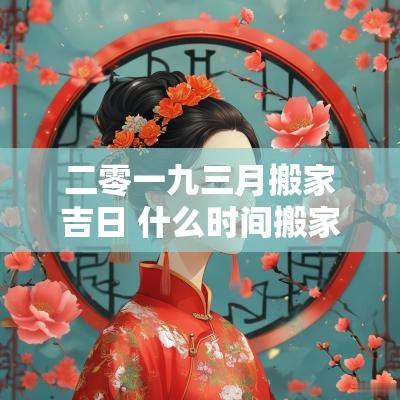 二零一九三月搬家吉日 什么时间搬家最佳吉日