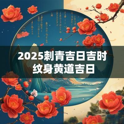 2025刺青吉日吉时 纹身黄道吉日