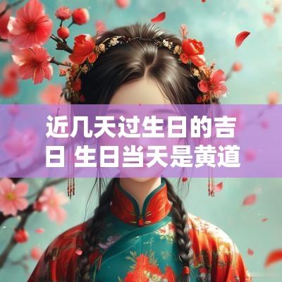 近几天过生日的吉日 生日当天是黄道吉日