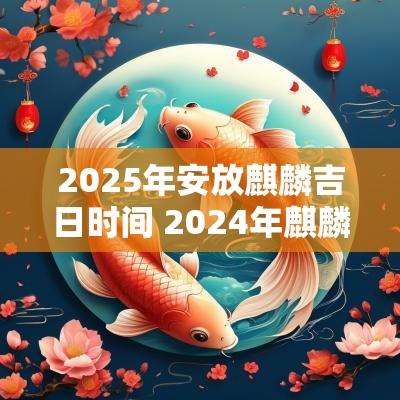 2025年安放麒麟吉日时间 2025年麒麟摆放吉日查询