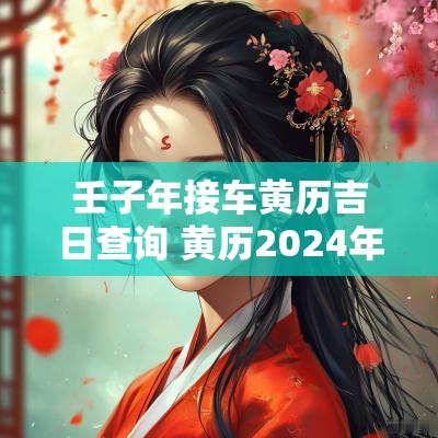 壬子年接车黄历吉日查询 黄历2025年黄道提车吉日查询