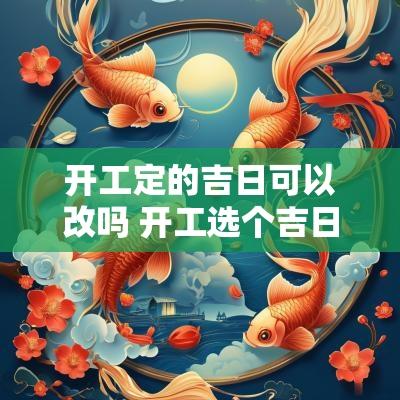 开工定的吉日可以改吗 开工选个吉日怎么选
