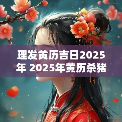 理发黄历吉日2025年 2025年黄历杀猪吉日