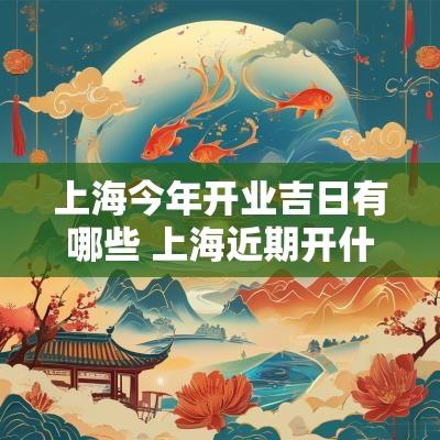 上海今年开业吉日有哪些 上海近期开什么会