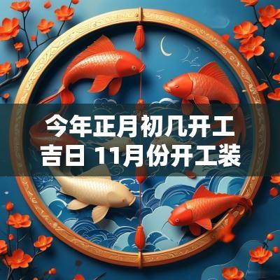 今年正月初几开工吉日 11月份开工装修吉日