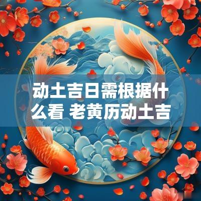 动土吉日需根据什么看 老黄历动土吉日和时辰