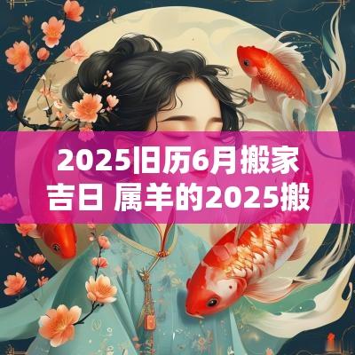 2025旧历6月搬家吉日 属羊的2025搬家吉日