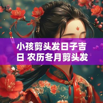 小孩剪头发日子吉日 农历冬月剪头发吉日