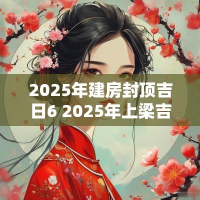 2025年建房封顶吉日6 2025年上梁吉日有几天
