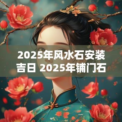 2025年风水石安装吉日 2025年铺门石吉日