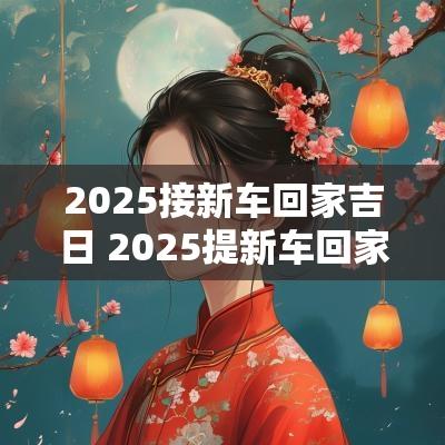 2025接新车回家吉日 2025提新车回家的吉日