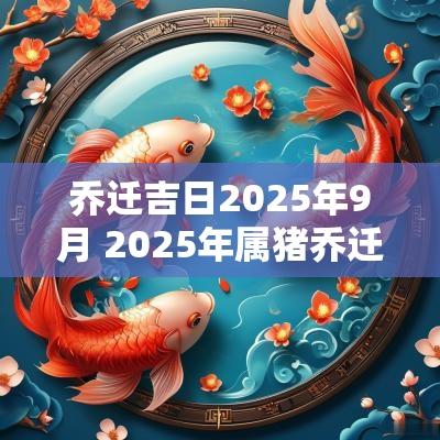乔迁吉日2025年9月 2025年属猪乔迁最佳吉日
