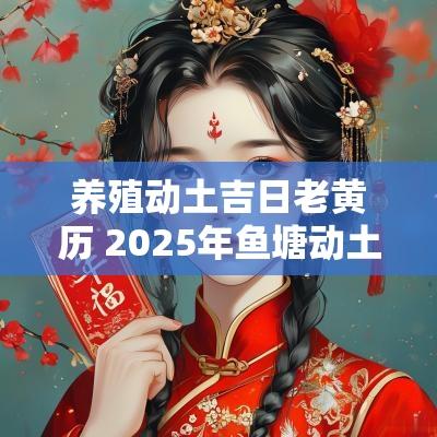 养殖动土吉日老黄历 2025年鱼塘动土吉日