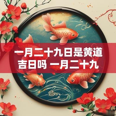 一月二十九日是黄道吉日吗 一月二十九是什么日子