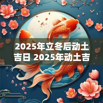 2025年立冬后动土吉日 2025年动土吉日一览表