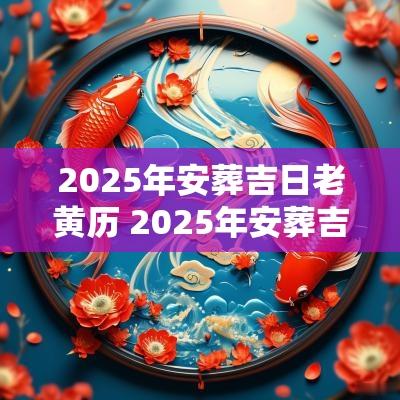 2025年安葬吉日老黄历 2025年安葬吉日查询表