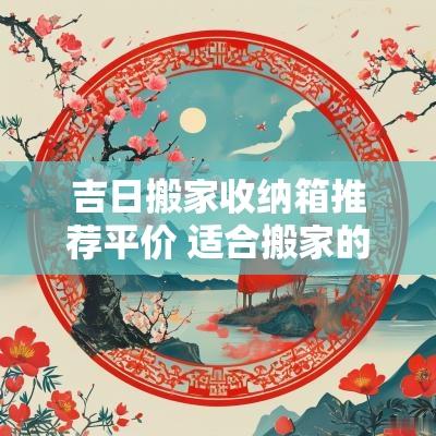 吉日搬家收纳箱推荐平价 适合搬家的收纳箱