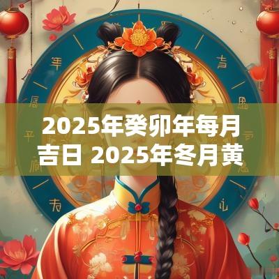 2025年癸卯年每月吉日 2025年冬月黄道吉日