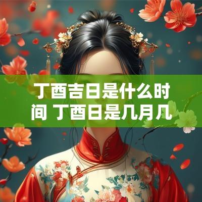 丁酉吉日是什么时间 丁酉日是几月几日