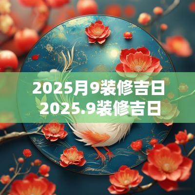 2025月9装修吉日 2025.9装修吉日
