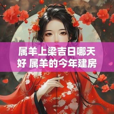 属羊上梁吉日哪天好 属羊的今年建房的吉日