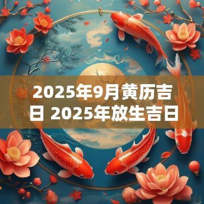2025年9月黄历吉日 2025年放生吉日黄历