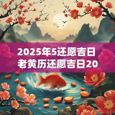 2025年5还愿吉日 老黄历还愿吉日2025年