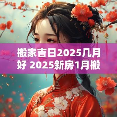 搬家吉日2025几月好 2025新房1月搬家吉日