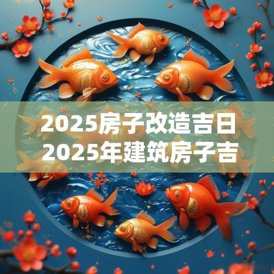 2025房子改造吉日 2025年建筑房子吉日