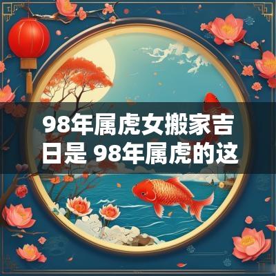 98年属虎女搬家吉日是 98年属虎的这个月搬家吉日