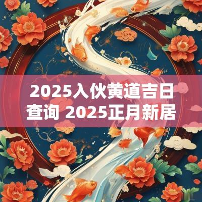 2025入伙黄道吉日查询 2025正月新居入伙吉日吉时
