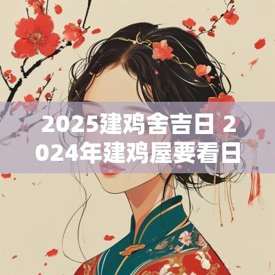 2025建鸡舍吉日 2025年建鸡屋要看日子吗