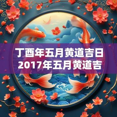 丁酉年五月黄道吉日 2017年五月黄道吉日
