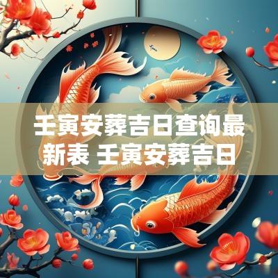 壬寅安葬吉日查询最新表 壬寅安葬吉日详解图解