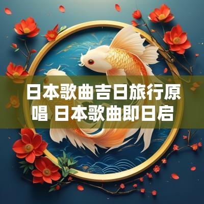 日本歌曲吉日旅行原唱 日本歌曲即日启程